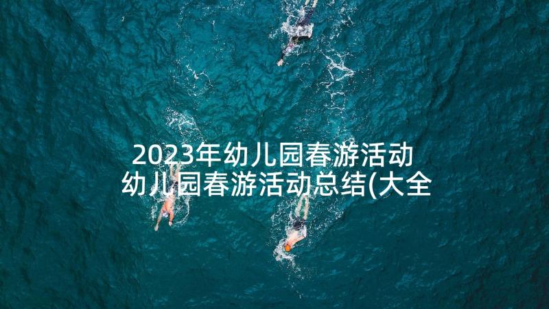 2023年幼儿园春游活动 幼儿园春游活动总结(大全7篇)