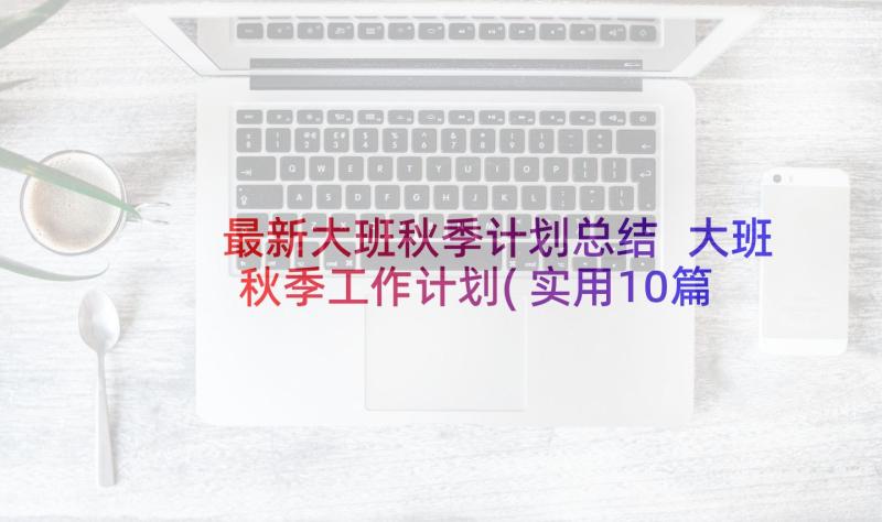 最新大班秋季计划总结 大班秋季工作计划(实用10篇)