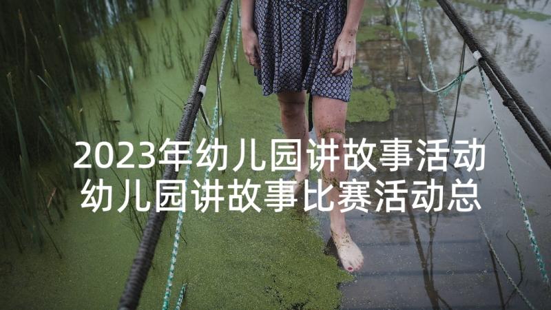 2023年幼儿园讲故事活动 幼儿园讲故事比赛活动总结(汇总7篇)