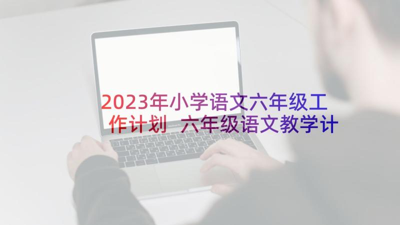 2023年小学语文六年级工作计划 六年级语文教学计划(精选8篇)