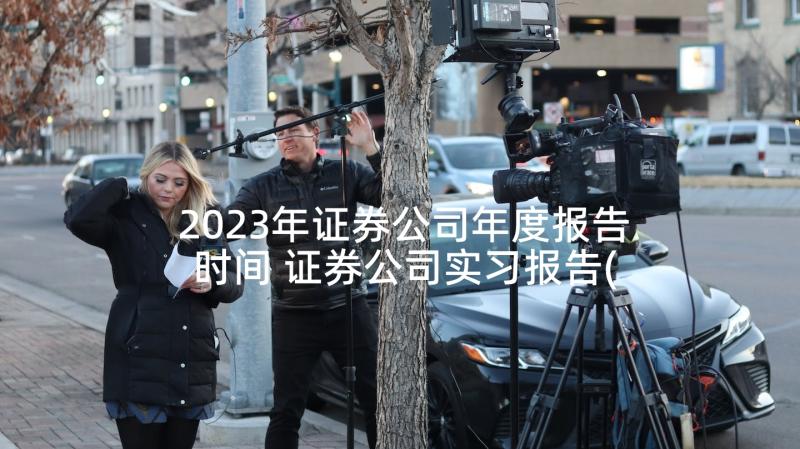 2023年证券公司年度报告时间 证券公司实习报告(精选10篇)