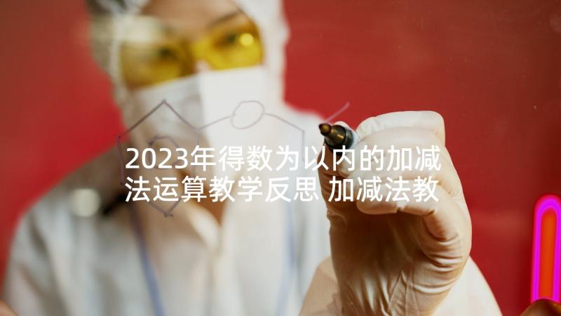 2023年得数为以内的加减法运算教学反思 加减法教学反思(优秀10篇)