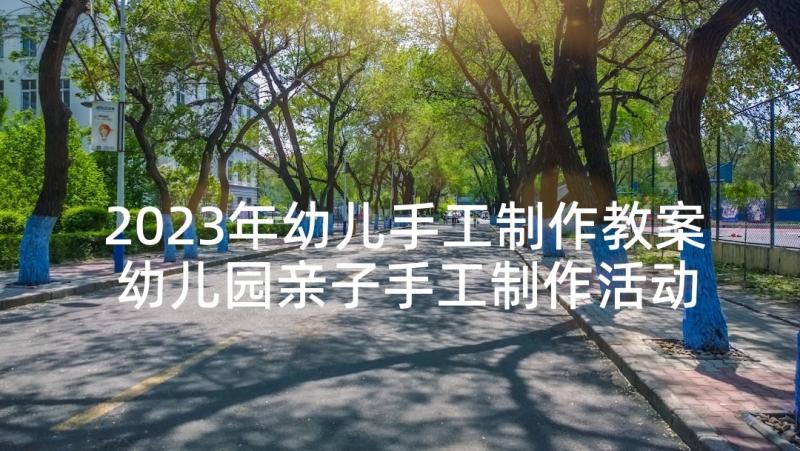 2023年幼儿手工制作教案 幼儿园亲子手工制作活动方案(通用5篇)