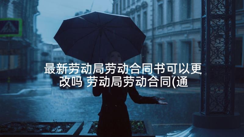 最新劳动局劳动合同书可以更改吗 劳动局劳动合同(通用7篇)