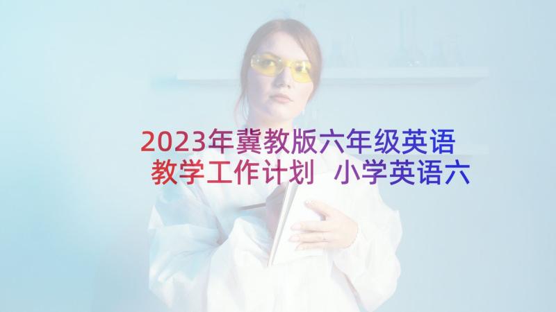 2023年冀教版六年级英语教学工作计划 小学英语六年级下学期教学计划(汇总9篇)