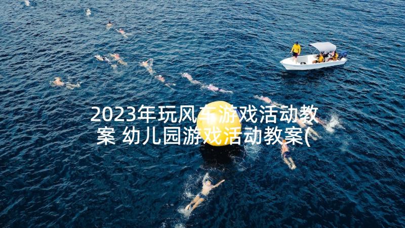 2023年玩风车游戏活动教案 幼儿园游戏活动教案(通用7篇)