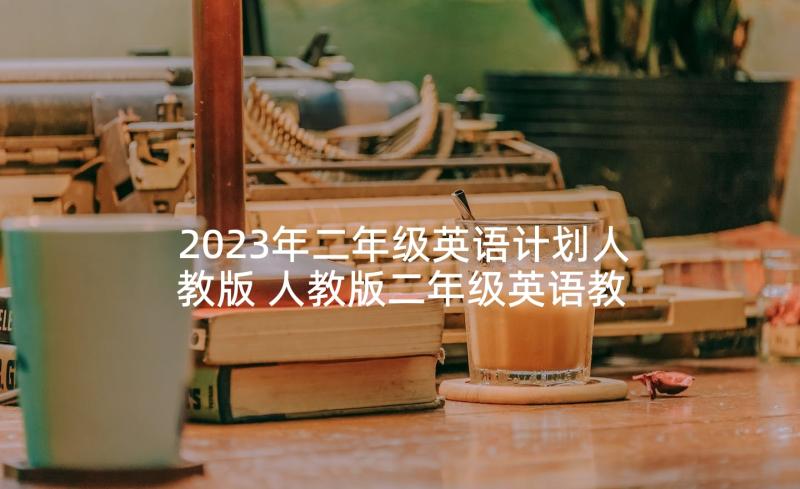 2023年二年级英语计划人教版 人教版二年级英语教学计划(优质5篇)