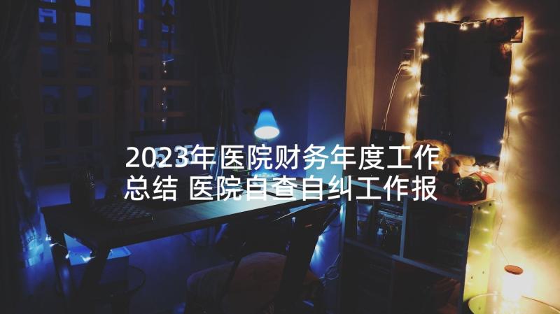 2023年医院财务年度工作总结 医院自查自纠工作报告(优质5篇)