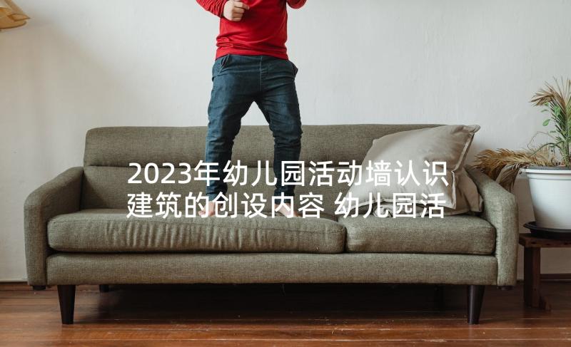 2023年幼儿园活动墙认识建筑的创设内容 幼儿园活动策划(精选7篇)