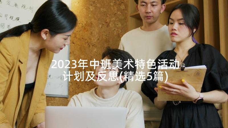 2023年中班美术特色活动计划及反思(精选5篇)