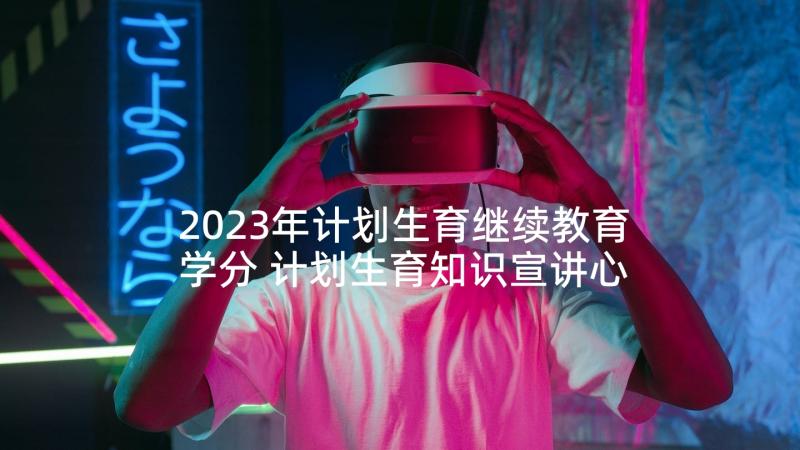 2023年计划生育继续教育学分 计划生育知识宣讲心得体会(汇总5篇)