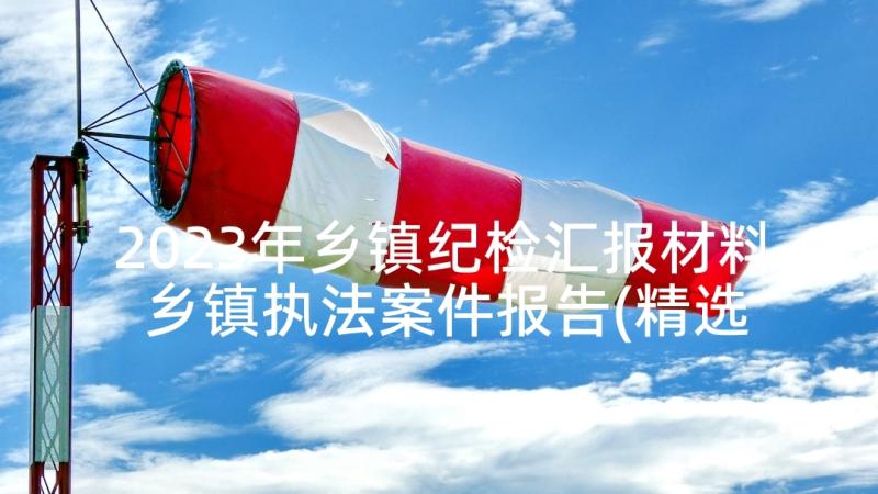 2023年乡镇纪检汇报材料 乡镇执法案件报告(精选5篇)