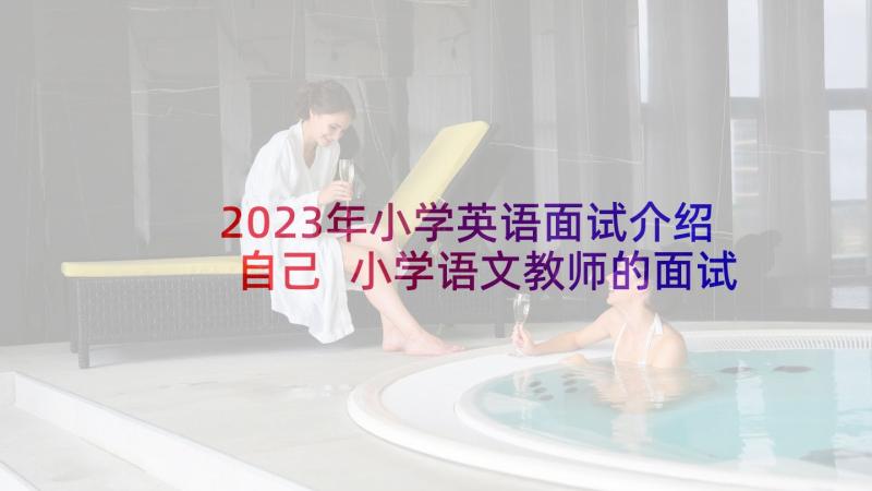 2023年小学英语面试介绍自己 小学语文教师的面试自我介绍(优质6篇)