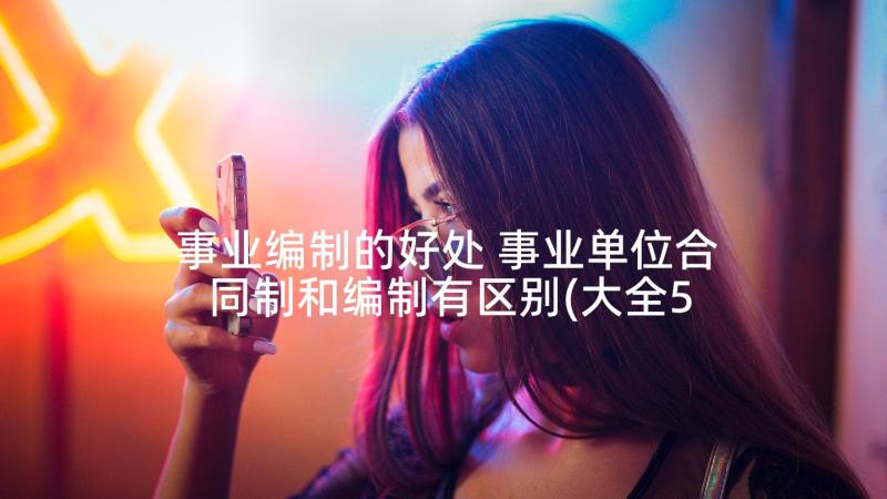 事业编制的好处 事业单位合同制和编制有区别(大全5篇)