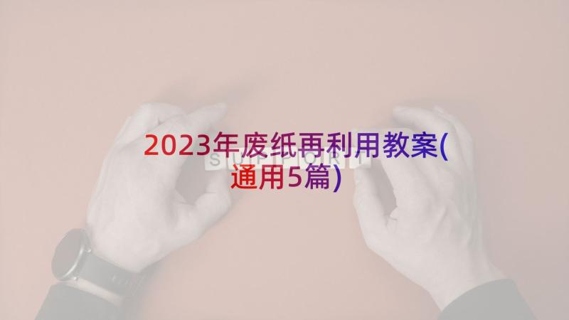 2023年废纸再利用教案(通用5篇)