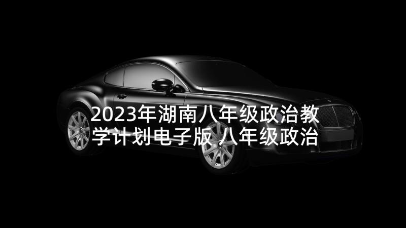 2023年湖南八年级政治教学计划电子版 八年级政治教学计划(通用6篇)