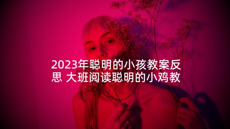 2023年聪明的小孩教案反思 大班阅读聪明的小鸡教学反思(精选5篇)