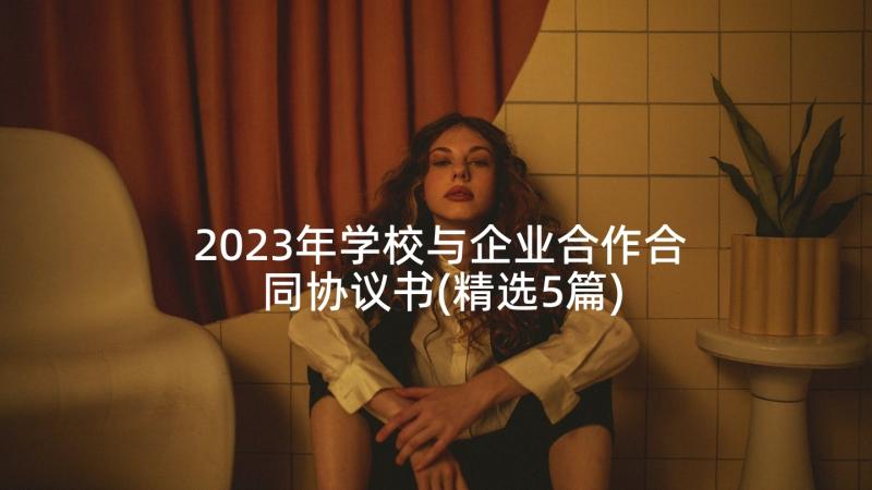 2023年学校与企业合作合同协议书(精选5篇)