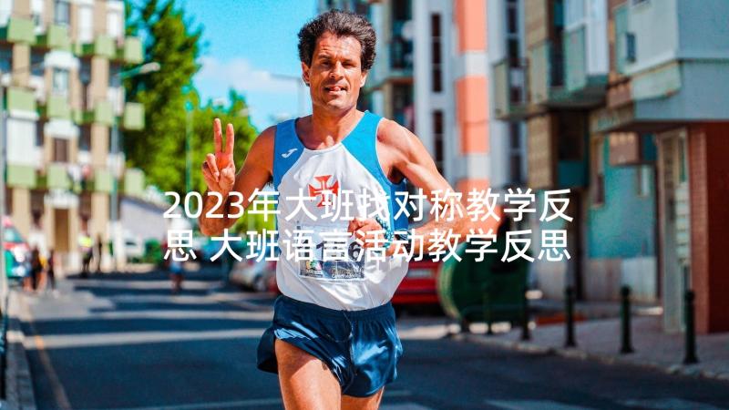 2023年大班找对称教学反思 大班语言活动教学反思(汇总7篇)