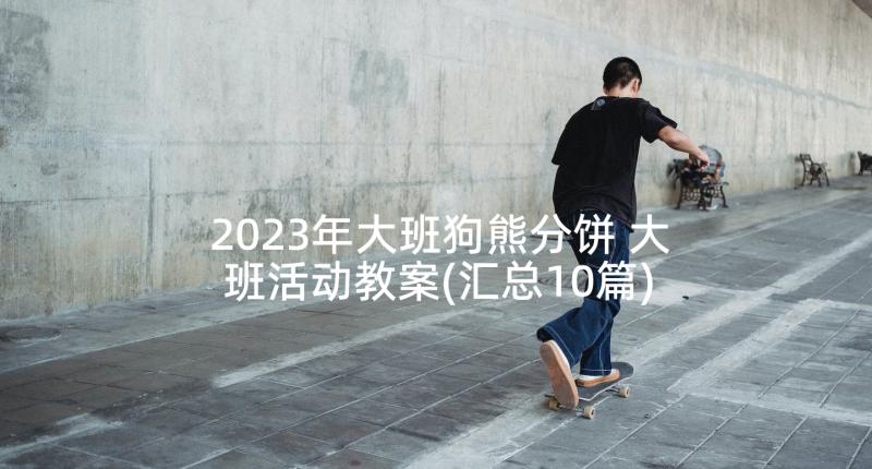 2023年大班狗熊分饼 大班活动教案(汇总10篇)