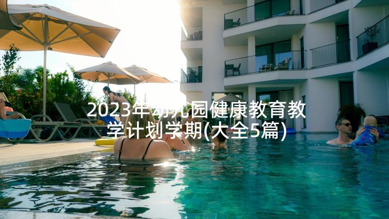 2023年幼儿园健康教育教学计划学期(大全5篇)