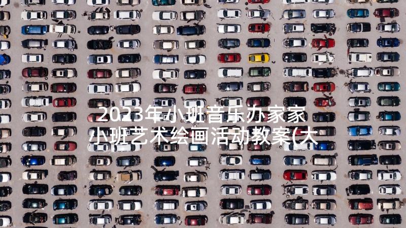 2023年小班音乐办家家 小班艺术绘画活动教案(大全7篇)