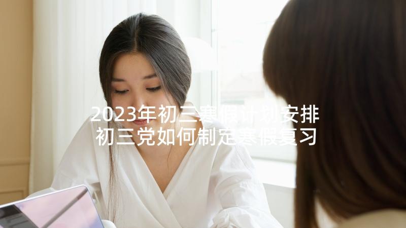 2023年初三寒假计划安排 初三党如何制定寒假复习计划(精选5篇)