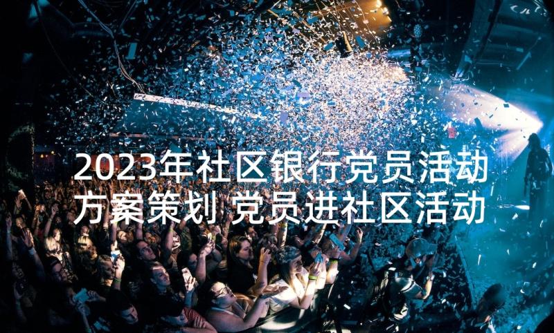 2023年社区银行党员活动方案策划 党员进社区活动方案(通用8篇)