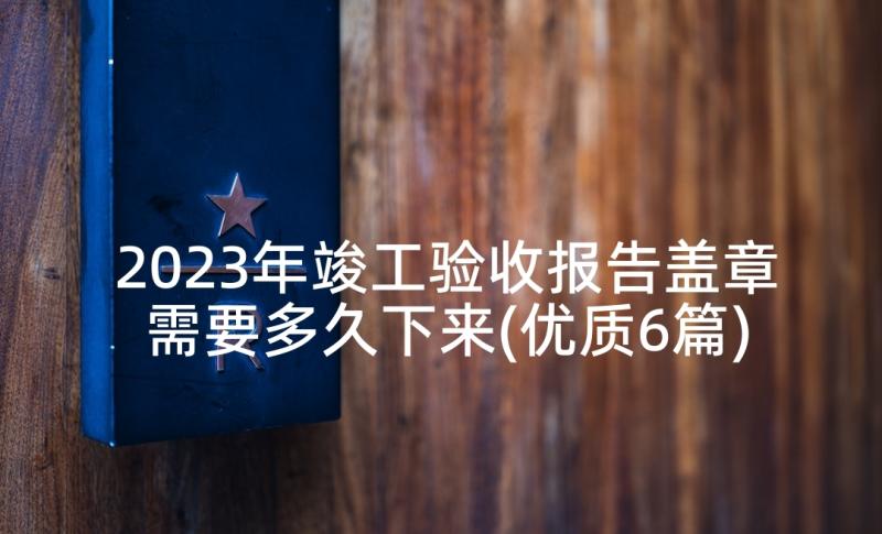 2023年竣工验收报告盖章需要多久下来(优质6篇)