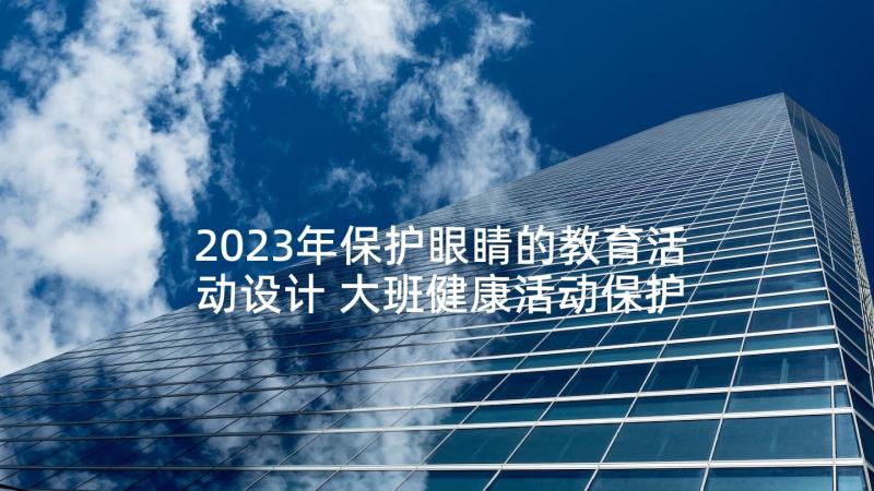 2023年保护眼睛的教育活动设计 大班健康活动保护眼睛预防近视教案(精选5篇)