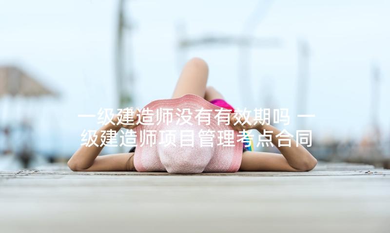 一级建造师没有有效期吗 一级建造师项目管理考点合同的谈判与签约(模板5篇)