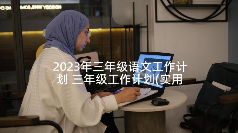 2023年三年级语文工作计划 三年级工作计划(实用5篇)