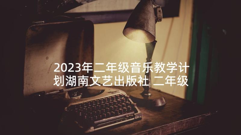 2023年二年级音乐教学计划湖南文艺出版社 二年级音乐教学计划(精选10篇)