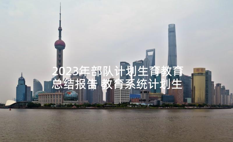 2023年部队计划生育教育总结报告 教育系统计划生育工作总结(通用5篇)