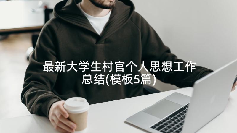 最新大学生村官个人思想工作总结(模板5篇)