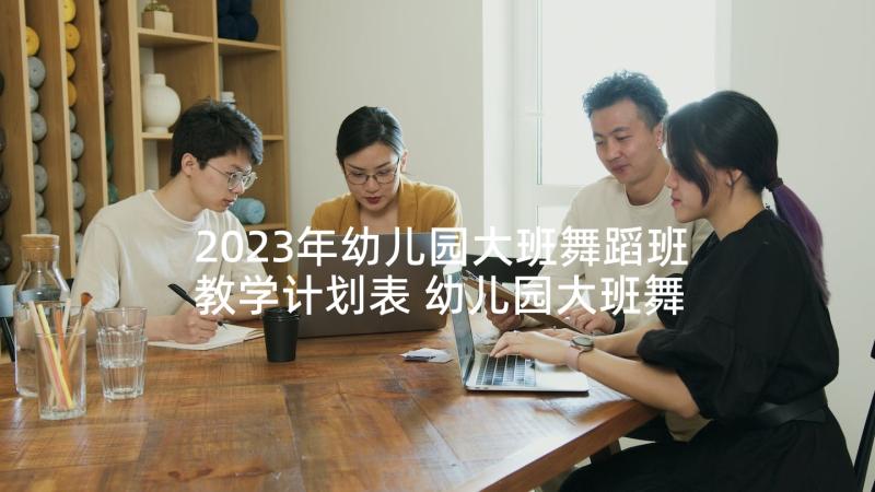 2023年幼儿园大班舞蹈班教学计划表 幼儿园大班舞蹈班教学计划(精选8篇)