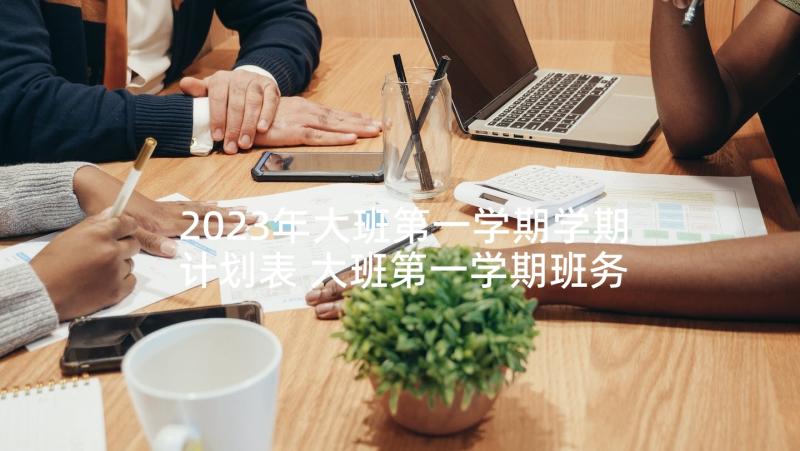 2023年大班第一学期学期计划表 大班第一学期班务计划(汇总7篇)