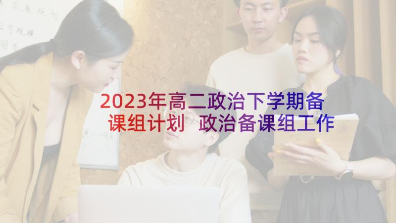 2023年高二政治下学期备课组计划 政治备课组工作计划(优质10篇)