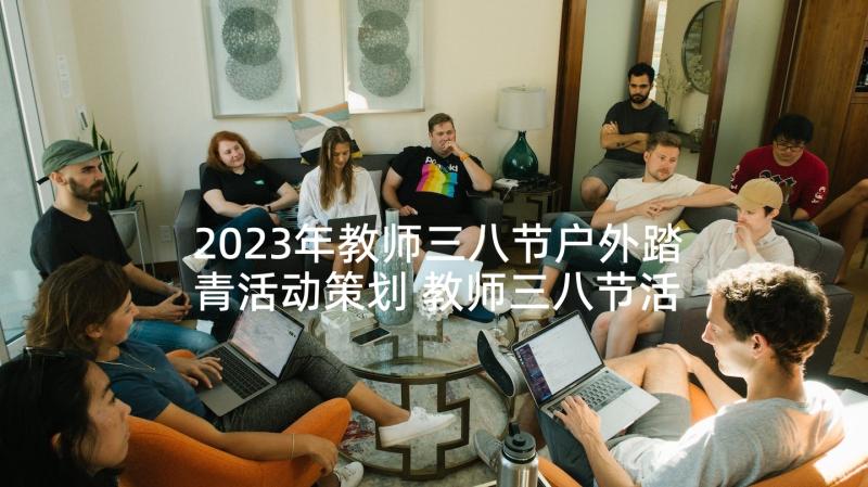 2023年教师三八节户外踏青活动策划 教师三八节活动方案(优秀5篇)