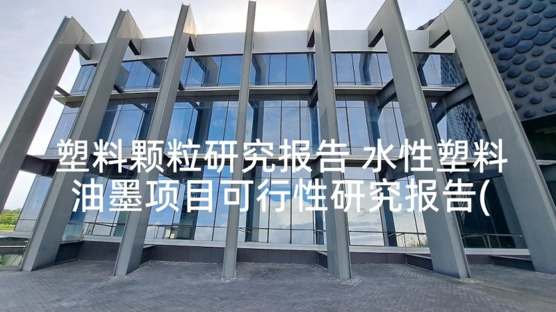 塑料颗粒研究报告 水性塑料油墨项目可行性研究报告(精选7篇)