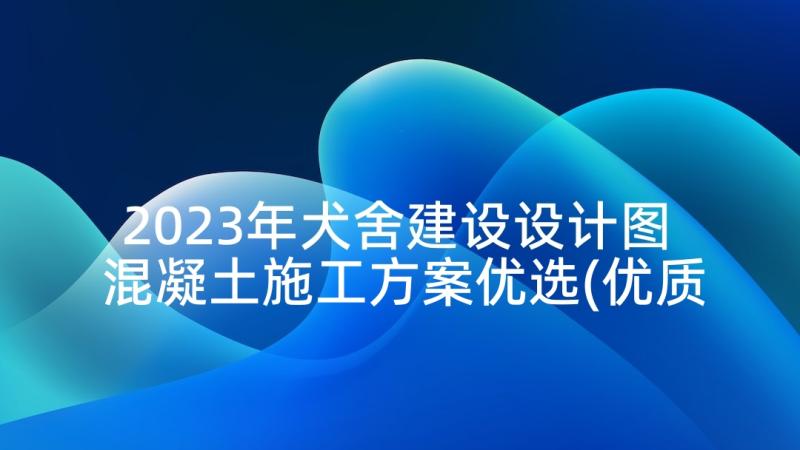 2023年犬舍建设设计图 混凝土施工方案优选(优质5篇)