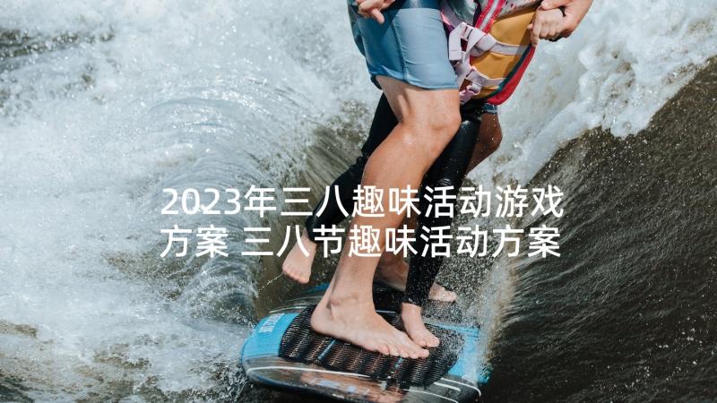 2023年三八趣味活动游戏方案 三八节趣味活动方案(精选9篇)