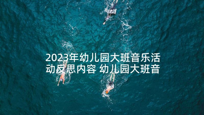 2023年幼儿园大班音乐活动反思内容 幼儿园大班音乐活动教案劳动最光荣含反思(优秀5篇)