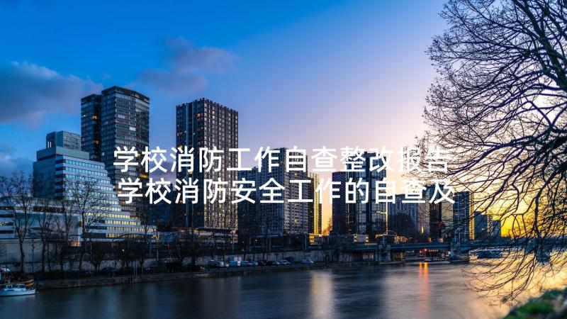 学校消防工作自查整改报告 学校消防安全工作的自查及整改报告(优质5篇)