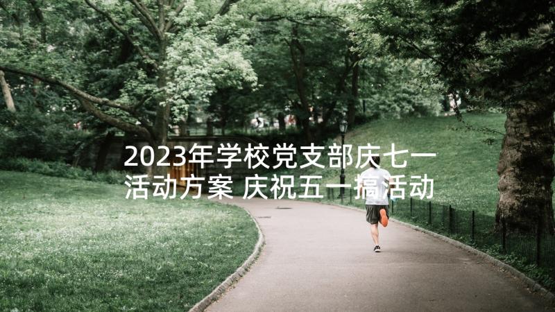 2023年学校党支部庆七一活动方案 庆祝五一搞活动方案(模板9篇)