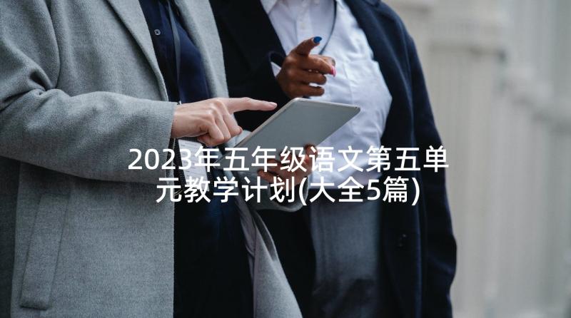 2023年五年级语文第五单元教学计划(大全5篇)