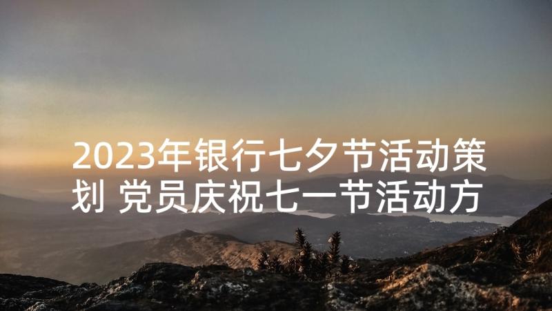 2023年银行七夕节活动策划 党员庆祝七一节活动方案(实用7篇)