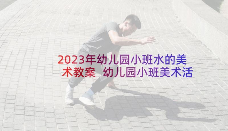 2023年幼儿园小班水的美术教案 幼儿园小班美术活动方案(优质7篇)