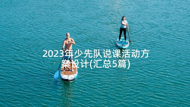 2023年少先队说课活动方案设计(汇总5篇)