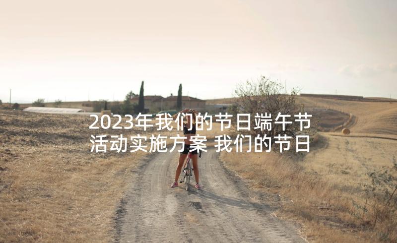 2023年我们的节日端午节活动实施方案 我们的节日端午节方案(优质5篇)